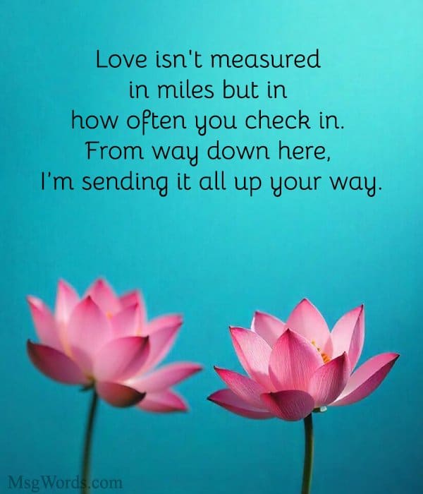 Love isn't measured in miles but in how often you check in. From way down here, I’m sending it all up your way.