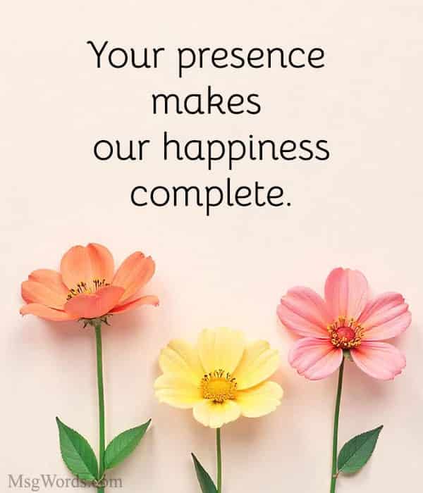 Your presence makes our happiness complete.