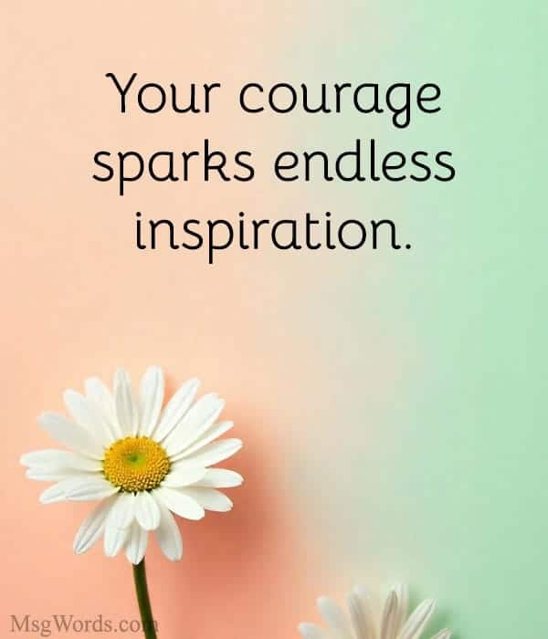 Your courage sparks endless inspiration.