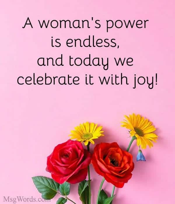 A woman's power is endless, and today we celebrate it with joy!