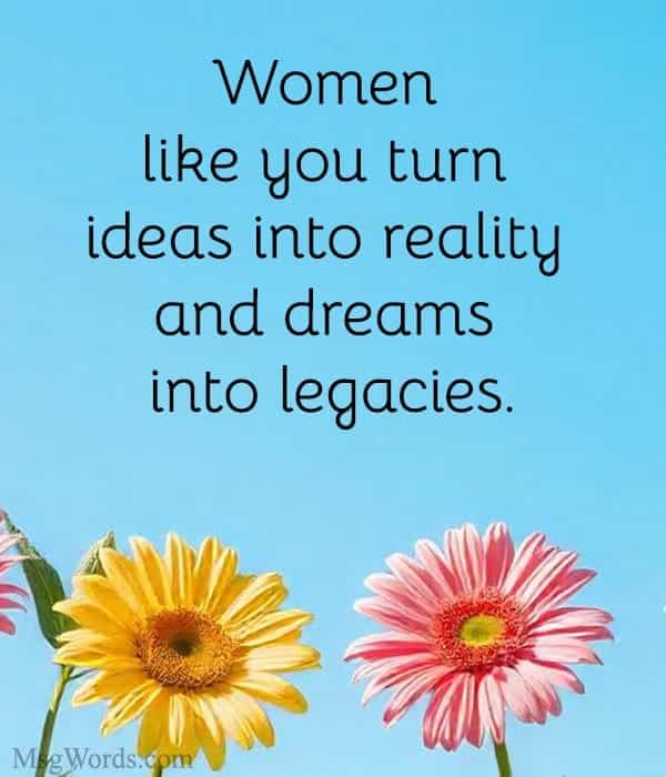 Women like you turn ideas into reality and dreams into legacies.