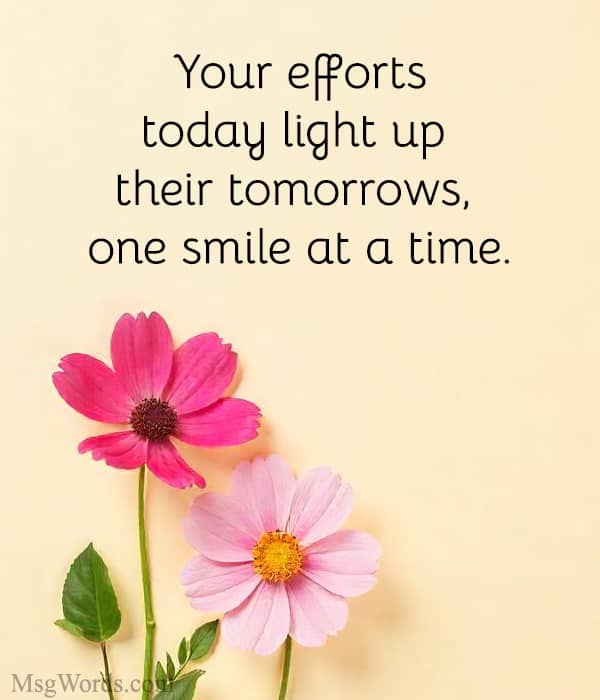 Your efforts today light up their tomorrows, one smile at a time.