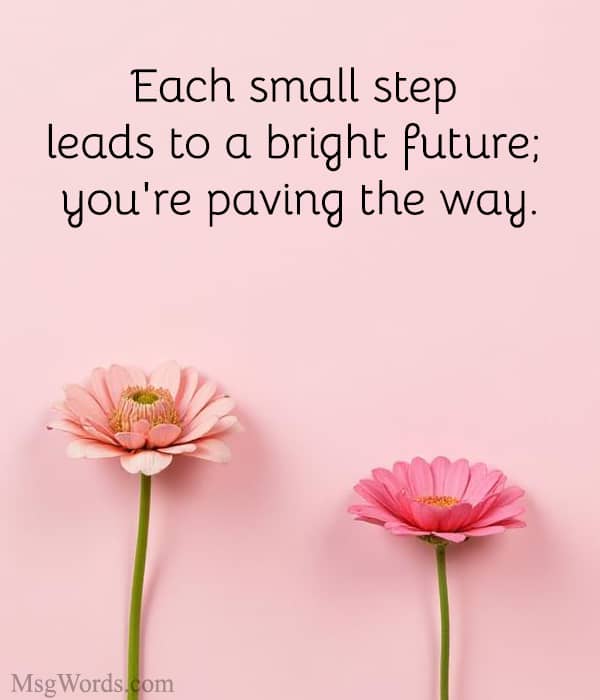 Each small step leads to a bright future; you're paving the way.