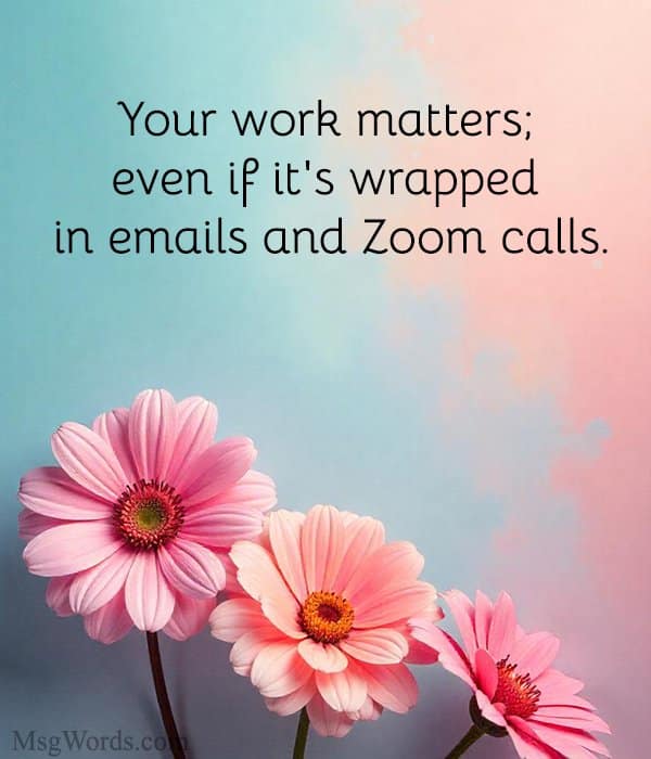 Your work matters; even if it's wrapped in emails and Zoom calls.