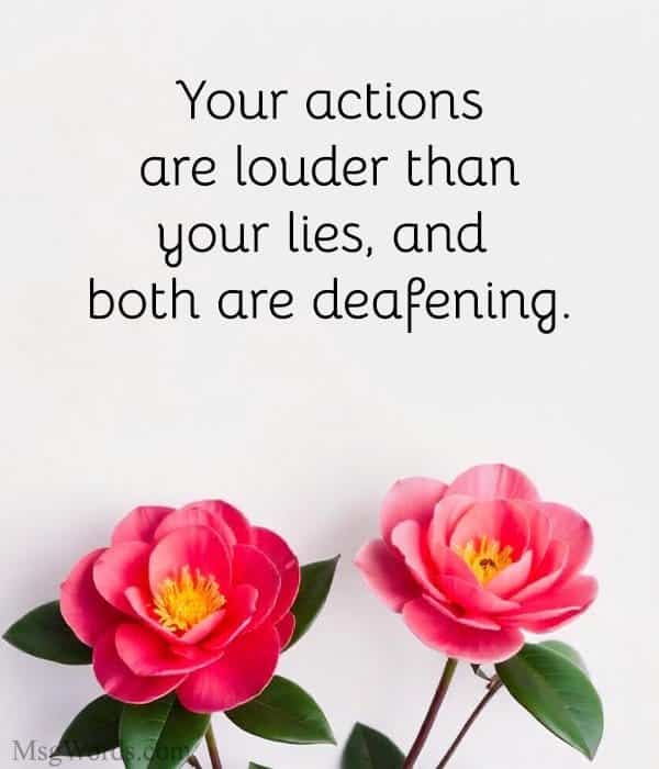 Your actions are louder than your lies, and both are deafening.