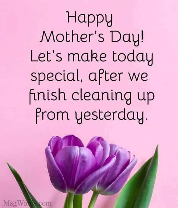 Happy Mother’s Day! Let’s make today special; after we finish cleaning up from yesterday.