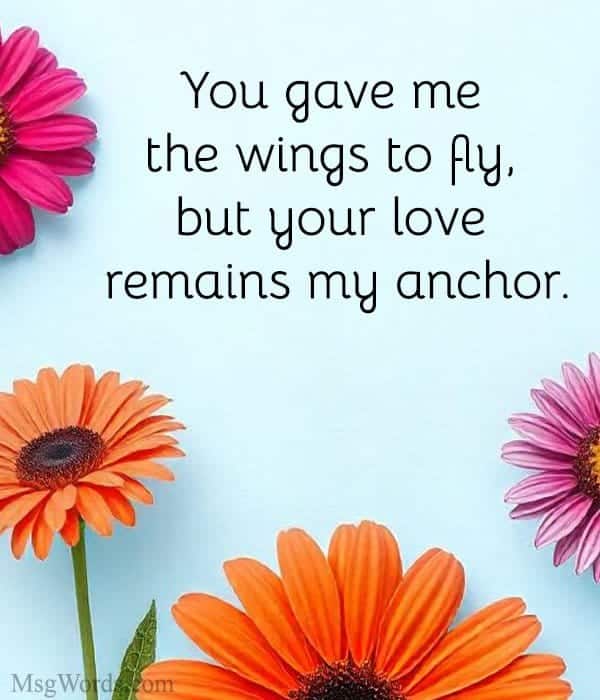 You gave me the wings to fly, but your love remains my anchor.