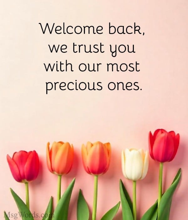 Welcome back, we trust you with our most precious ones.