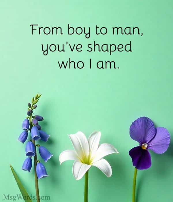 From boy to man, you’ve shaped who I am.