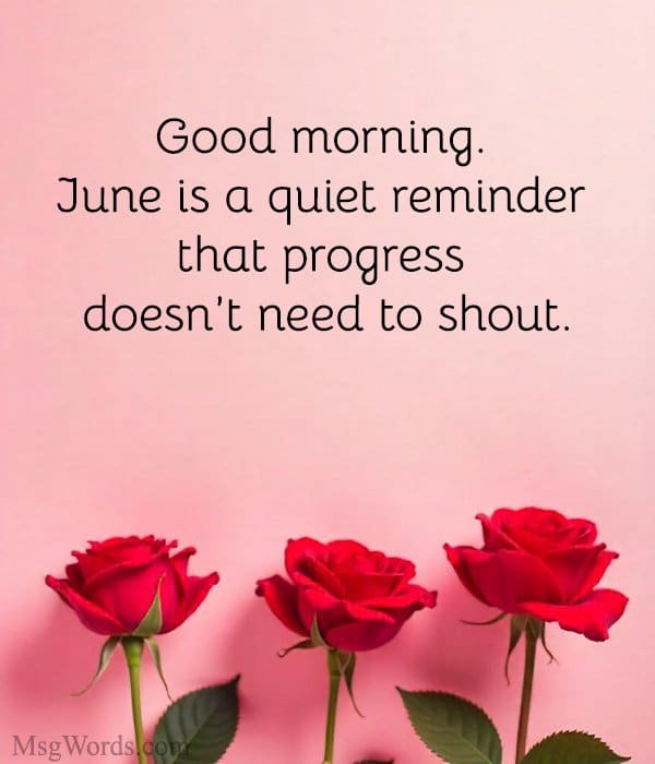 Good morning. June is a quiet reminder that progress doesn’t need to shout.