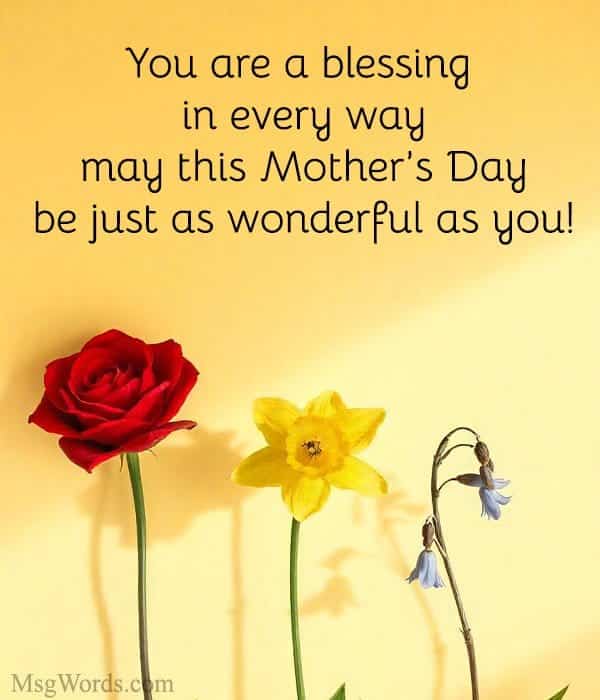 You are a blessing in every way; may this Mother’s Day be just as wonderful as you!