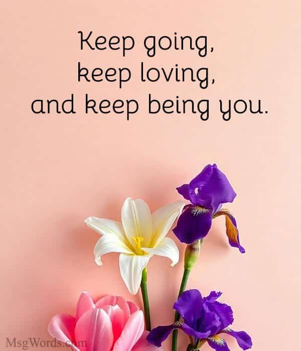 Keep going, keep loving, and keep being you.