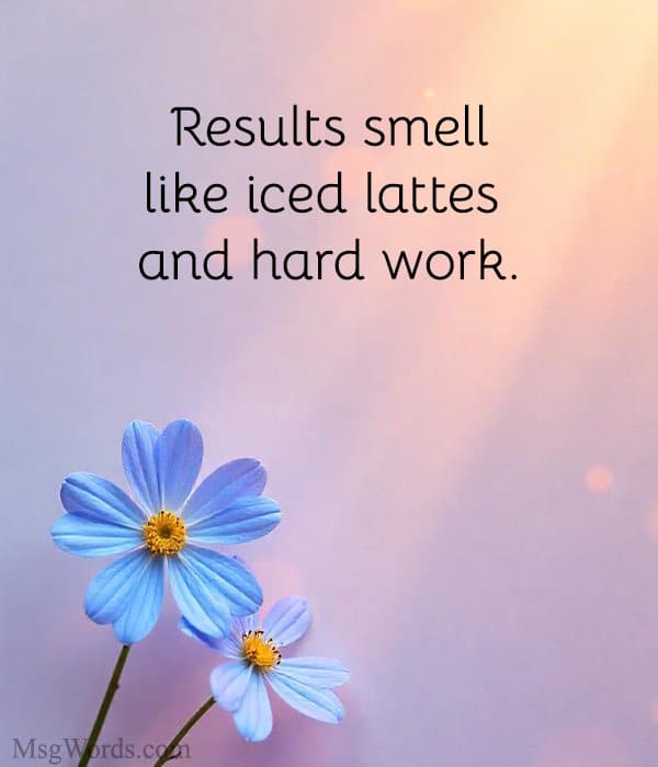 Results smell like iced lattes and hard work.