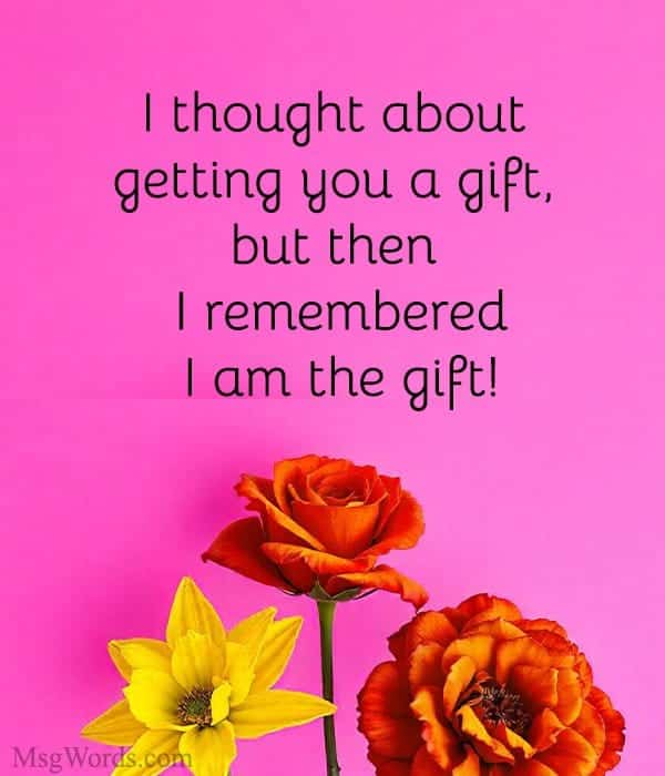 I thought about getting you a gift, but then I remembered; I am the gift!