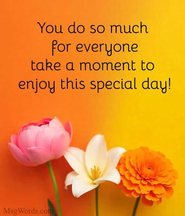 You do so much for everyone; take a moment to enjoy this special day!