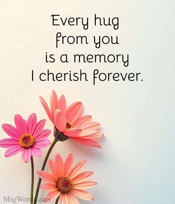 Every hug from you is a memory I cherish forever.