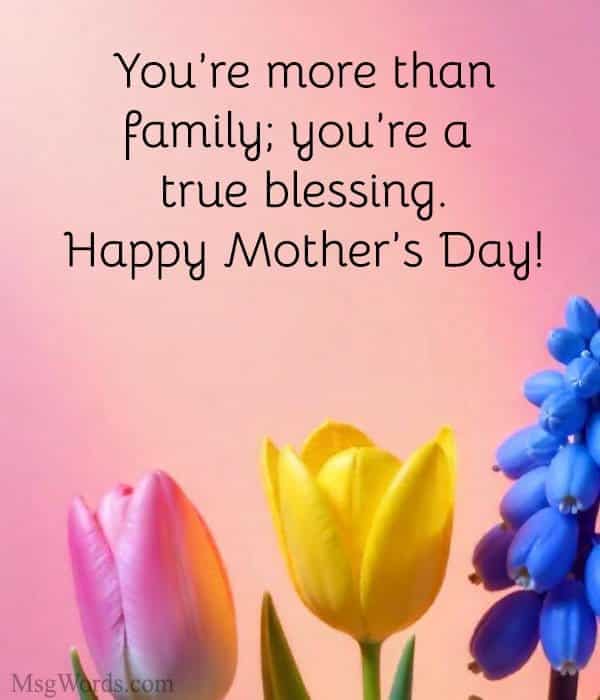 You’re more than family; you’re a true blessing. Happy Mother’s Day!