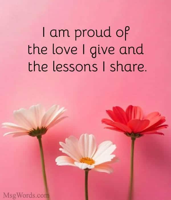 I am proud of the love I give and the lessons I share.