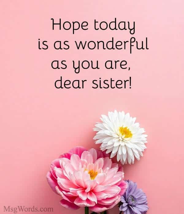 Hope today is as wonderful as you are, dear sister!