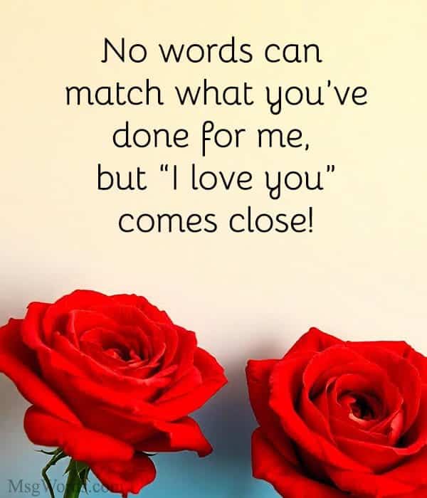 No words can match what you’ve done for me, but “I love you” comes close!