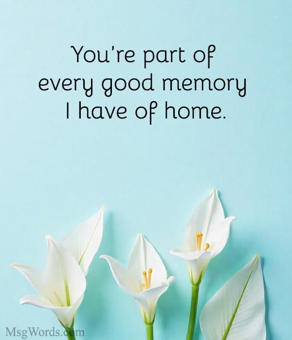 You’re part of every good memory I have of home.