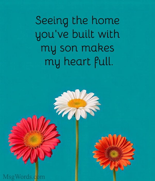 Seeing the home you've built with my son makes my heart full.