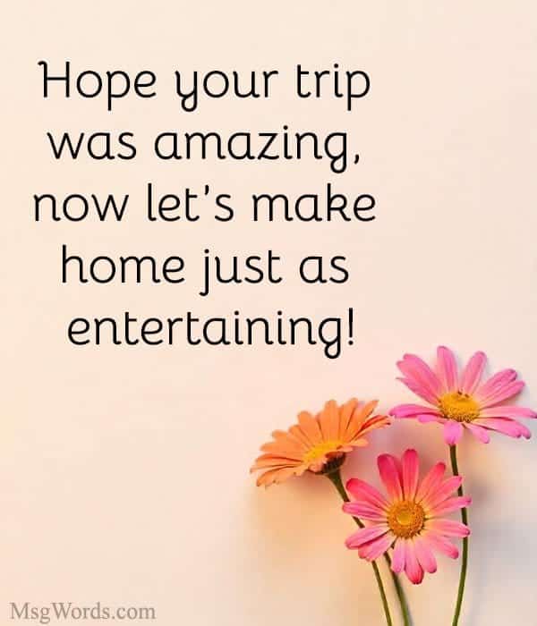 Hope your trip was amazing, now let’s make home just as entertaining!