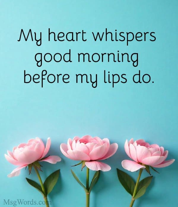 My heart whispers good morning before my lips do.