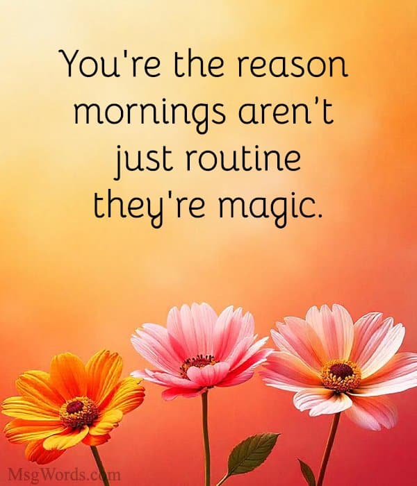 You're the reason mornings aren’t just routine; they're magic.