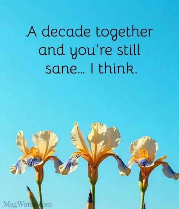 A decade together and you’re still sane… I think.