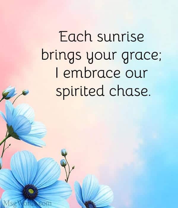 Each sunrise brings your grace; I embrace our spirited chase.