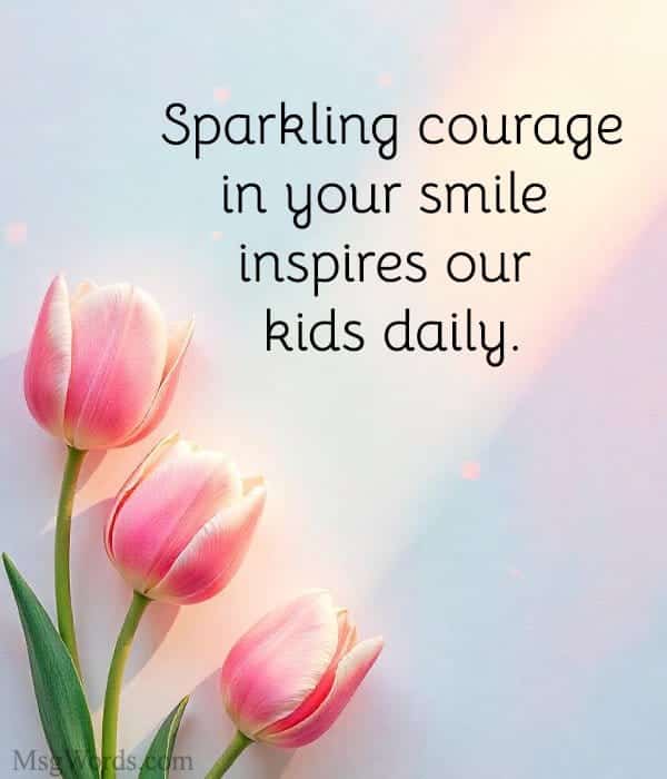Sparkling courage in your smile inspires our kids daily.