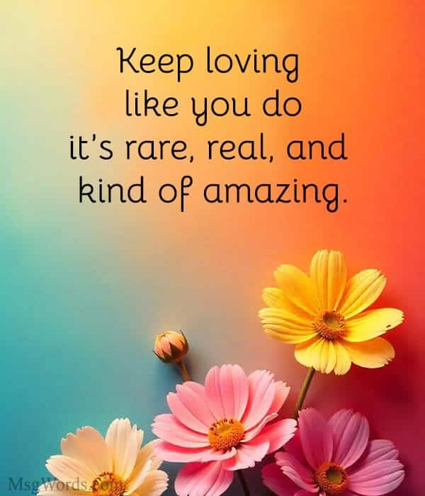 Keep loving like you do; it’s rare, real, and kind of amazing.
