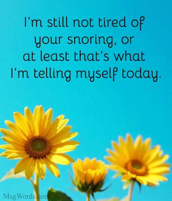 I’m still not tired of your snoring; or at least that’s what I’m telling myself today.