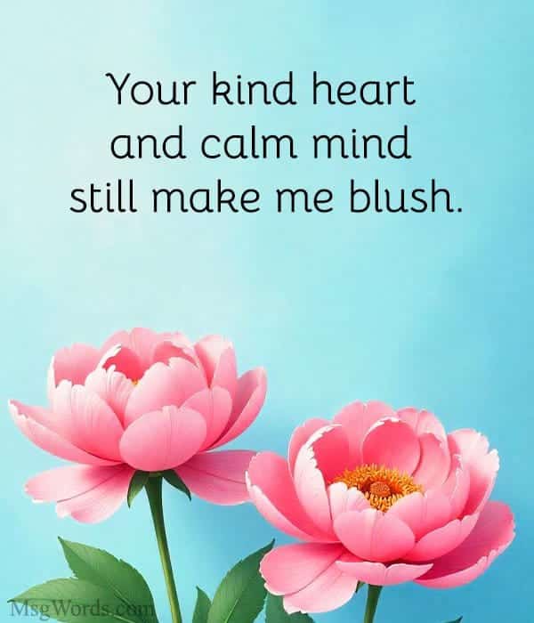 Your kind heart and calm mind still make me blush.