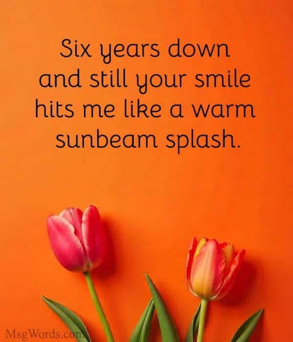 Six years down and still your smile hits me like a warm sunbeam splash.