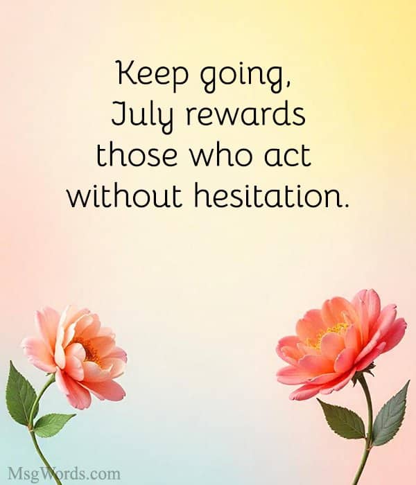 Keep going, July rewards those who act without hesitation.