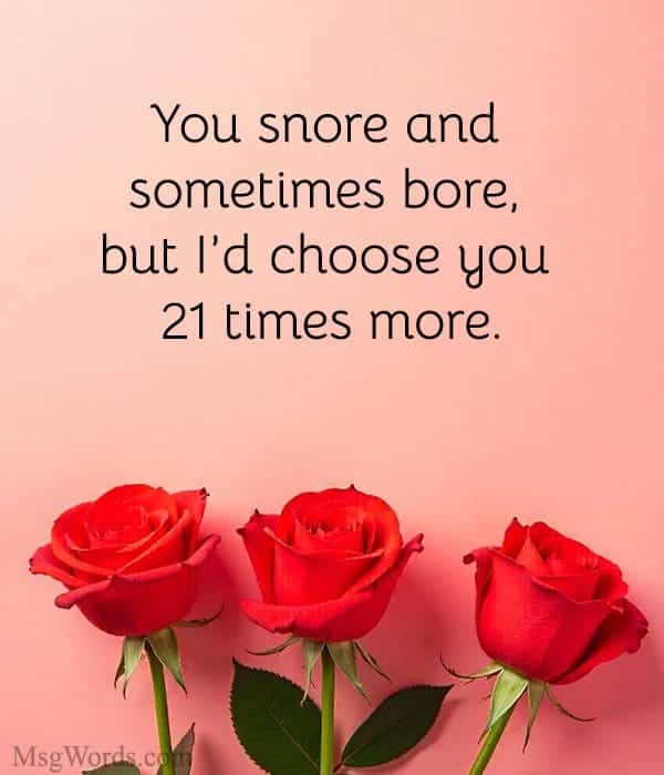 You snore and sometimes bore, but I’d choose you 21 times more.