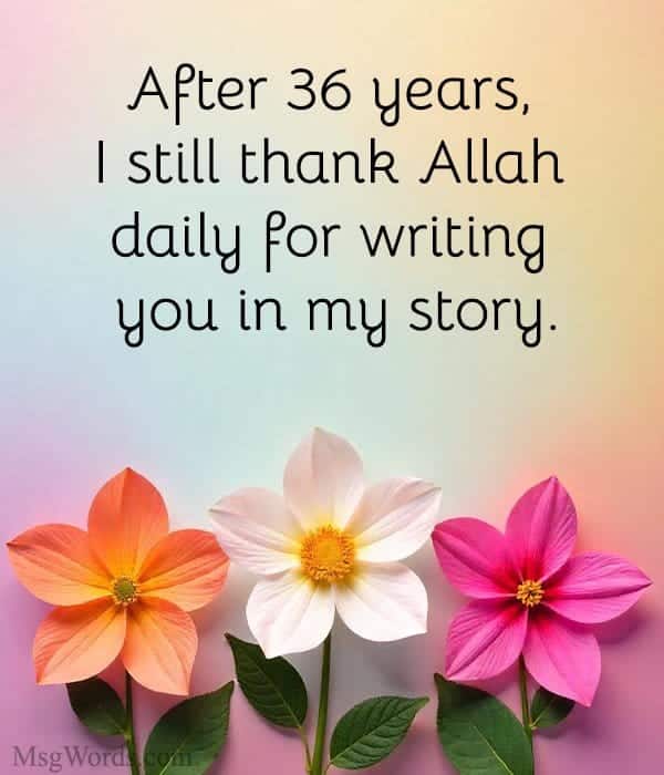 After 36 years, I still thank Allah daily for writing you in my story.