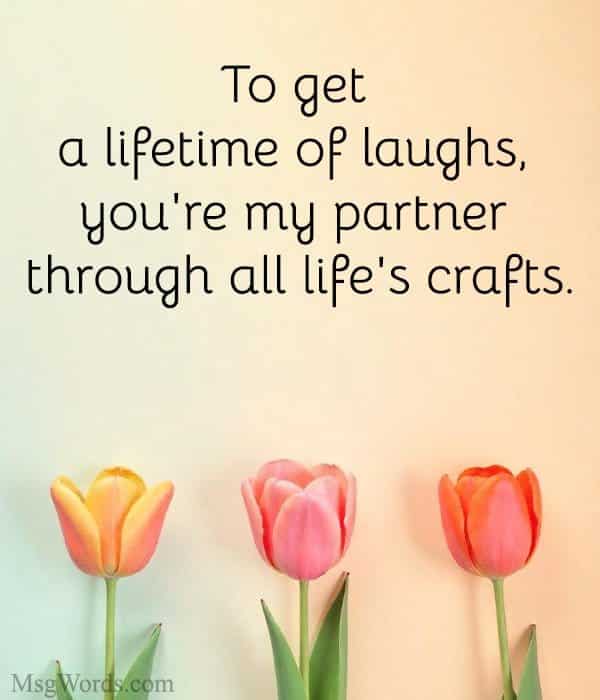 To get a lifetime of laughs, you're my partner through all life's crafts.