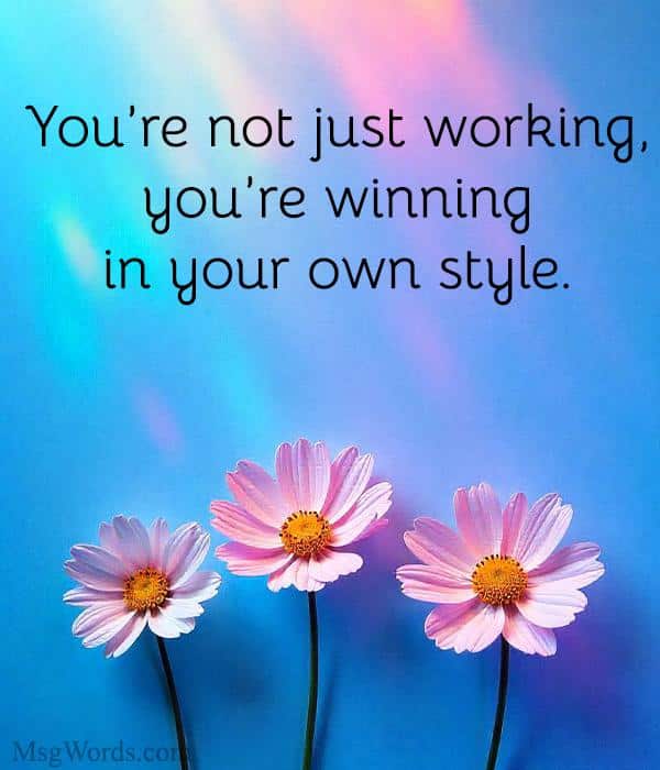 You’re not just working, you’re winning in your own style.