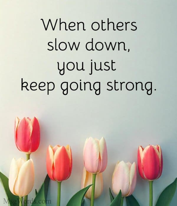 When others slow down, you just keep going strong.