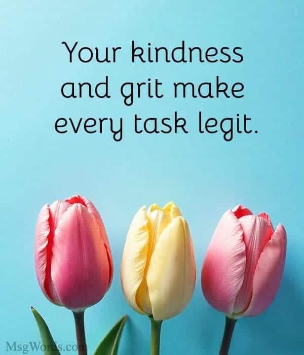 Your kindness and grit make every task legit.
