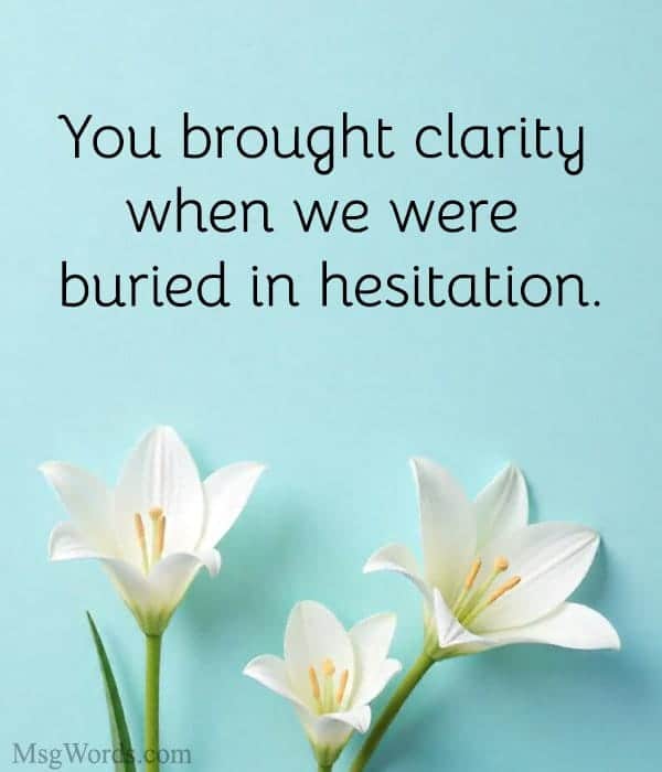 You brought clarity when we were buried in hesitation.
