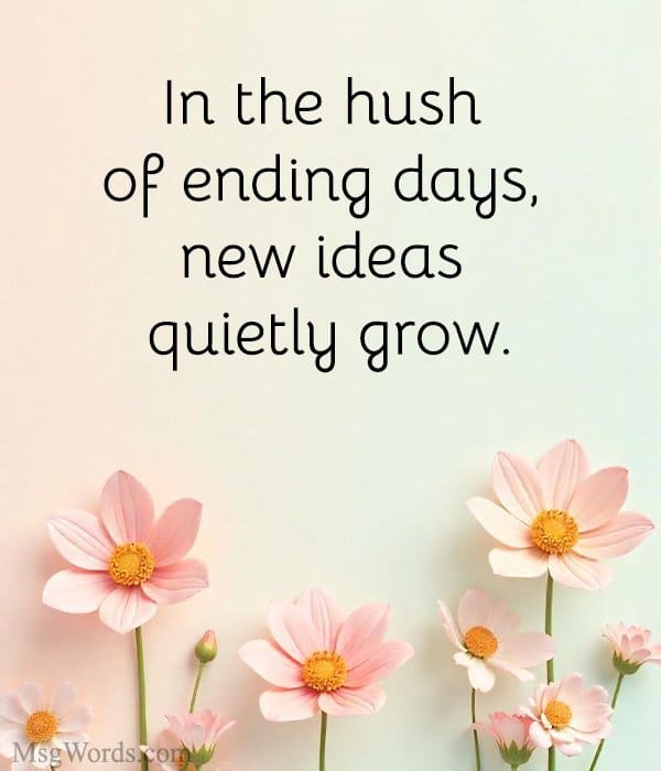 In the hush of ending days, new ideas quietly grow.