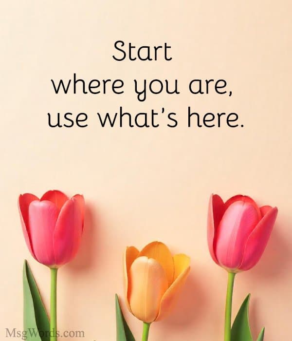 Start where you are, use what’s here.