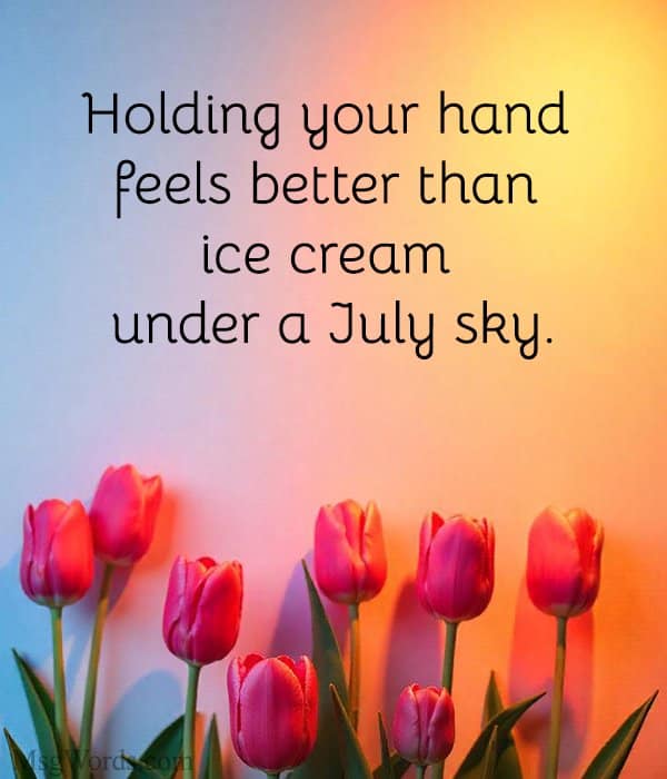Holding your hand feels better than ice cream under a July sky.