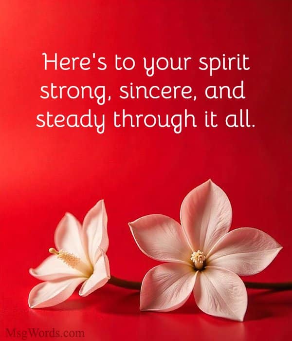 Here's to your spirit; strong, sincere, and steady through it all.