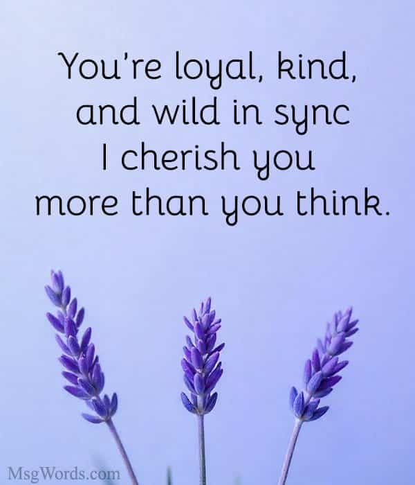 You’re loyal, kind, and wild in sync; I cherish you more than you think.