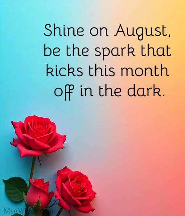 Shine on August, be the spark that kicks this month off in the dark.